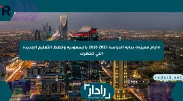 «أيام مميزة» بداية الدراسة 2025 2026 بالسعودية وخطط التعليم الجديدة التي تنتظرك